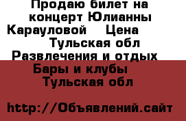 Продаю билет на концерт Юлианны Карауловой  › Цена ­ 1 000 - Тульская обл. Развлечения и отдых » Бары и клубы   . Тульская обл.